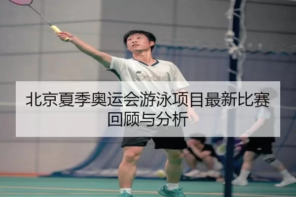 北京夏季奥运会游泳项目最新比赛回顾与分析