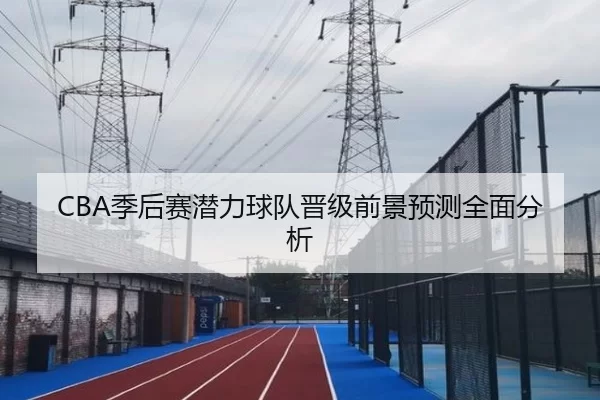 CBA季后赛潜力球队晋级前景预测全面分析