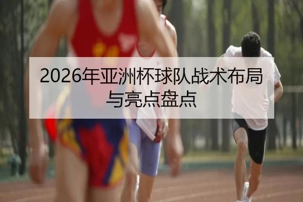 2026年亚洲杯球队战术布局与亮点盘点
