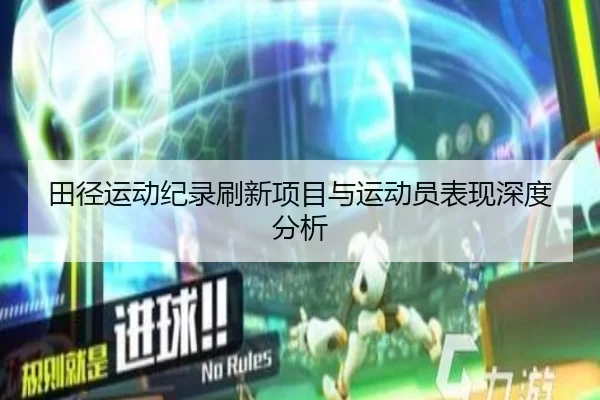 田径运动纪录刷新项目与运动员表现深度分析