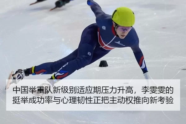 中国举重队新级别适应期压力升高，李雯雯的挺举成功率与心理韧性正把主动权推向新考验